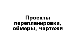 Проекты перепланировки, обмеры, чертежи